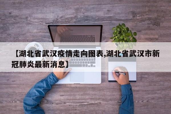 【湖北省武汉疫情走向图表,湖北省武汉市新冠肺炎最新消息】