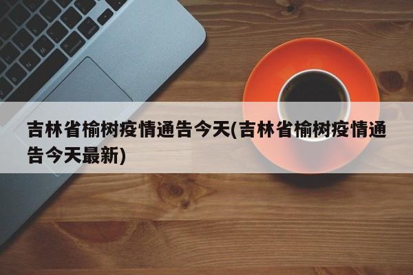 吉林省榆树疫情通告今天(吉林省榆树疫情通告今天最新)
