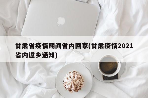 甘肃省疫情期间省内回家(甘肃疫情2021省内返乡通知)