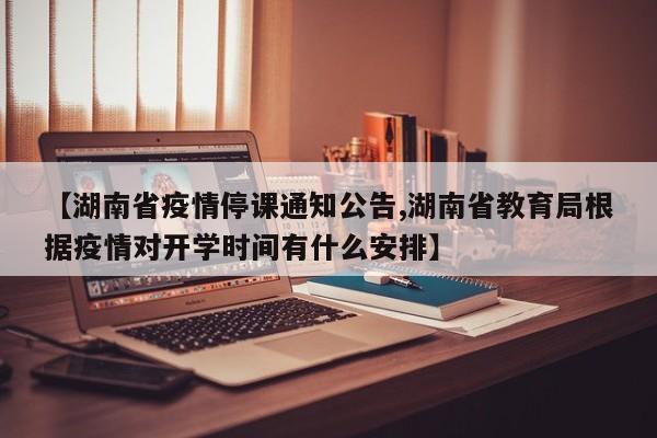 【湖南省疫情停课通知公告,湖南省教育局根据疫情对开学时间有什么安排】