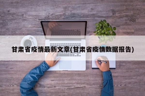 甘肃省疫情最新文章(甘肃省疫情数据报告)
