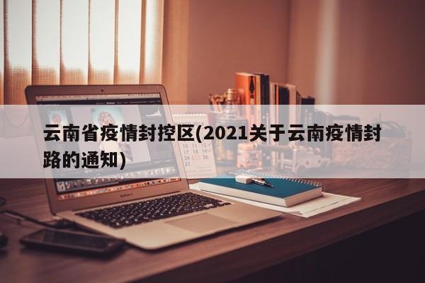 云南省疫情封控区(2021关于云南疫情封路的通知)