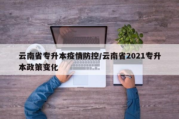 云南省专升本疫情防控/云南省2021专升本政策变化