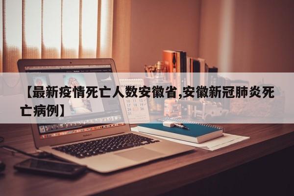 【最新疫情死亡人数安徽省,安徽新冠肺炎死亡病例】