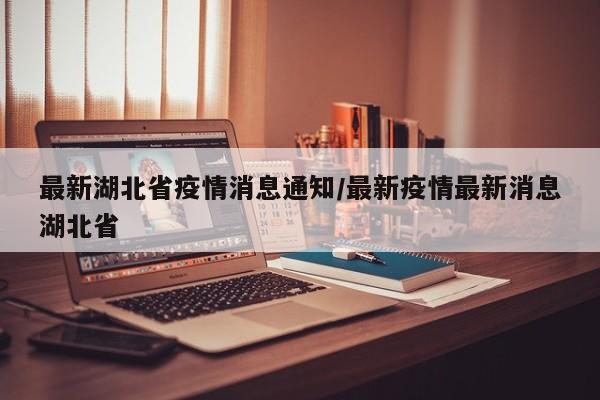 最新湖北省疫情消息通知/最新疫情最新消息湖北省