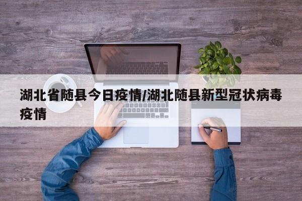 湖北省随县今日疫情/湖北随县新型冠状病毒疫情