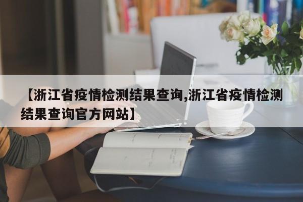 【浙江省疫情检测结果查询,浙江省疫情检测结果查询官方网站】