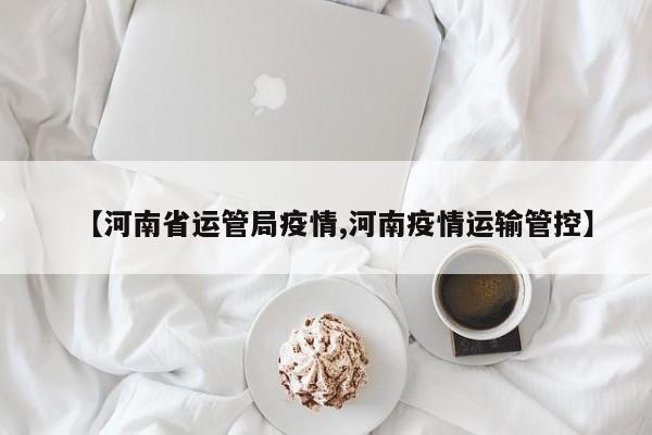 【河南省运管局疫情,河南疫情运输管控】