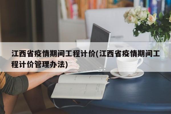 江西省疫情期间工程计价(江西省疫情期间工程计价管理办法)