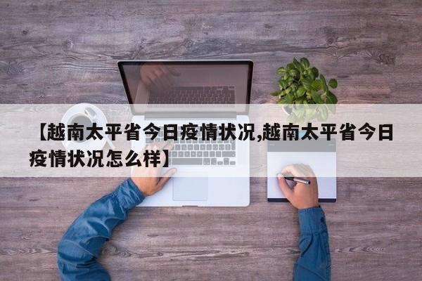 【越南太平省今日疫情状况,越南太平省今日疫情状况怎么样】