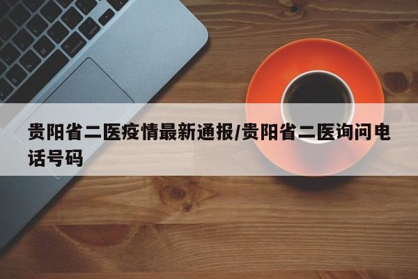 贵阳省二医疫情最新通报/贵阳省二医询问电话号码