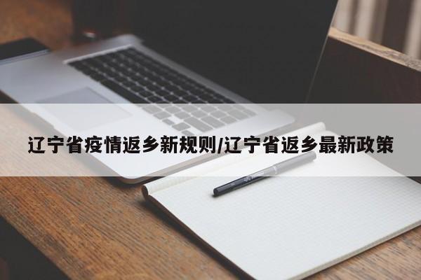 辽宁省疫情返乡新规则/辽宁省返乡最新政策