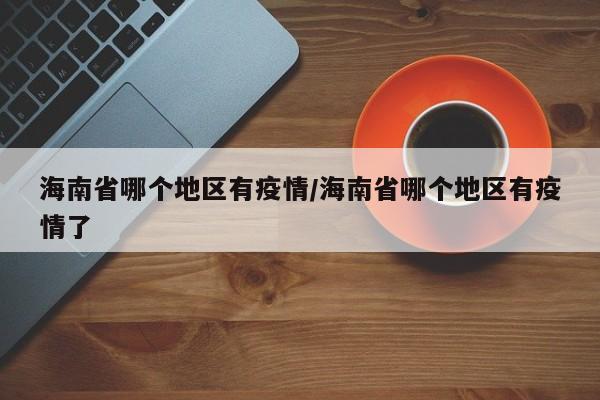 海南省哪个地区有疫情/海南省哪个地区有疫情了