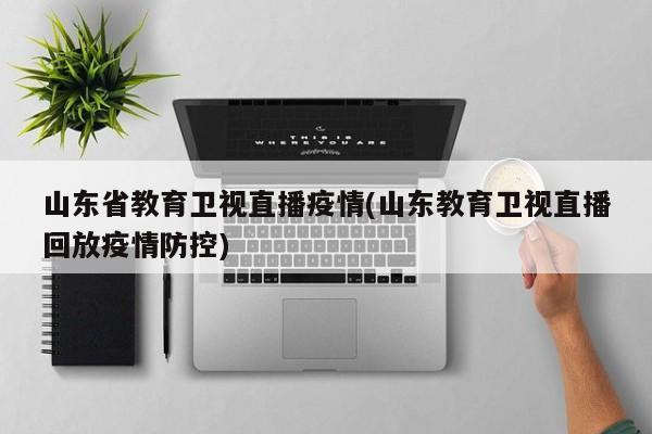 山东省教育卫视直播疫情(山东教育卫视直播回放疫情防控)
