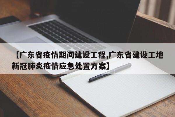 【广东省疫情期间建设工程,广东省建设工地新冠肺炎疫情应急处置方案】
