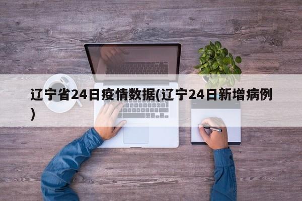 辽宁省24日疫情数据(辽宁24日新增病例)