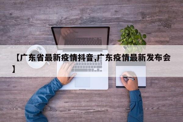 【广东省最新疫情抖音,广东疫情最新发布会】