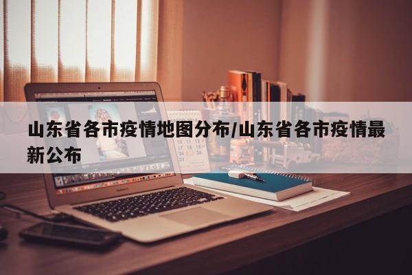 山东省各市疫情地图分布/山东省各市疫情最新公布