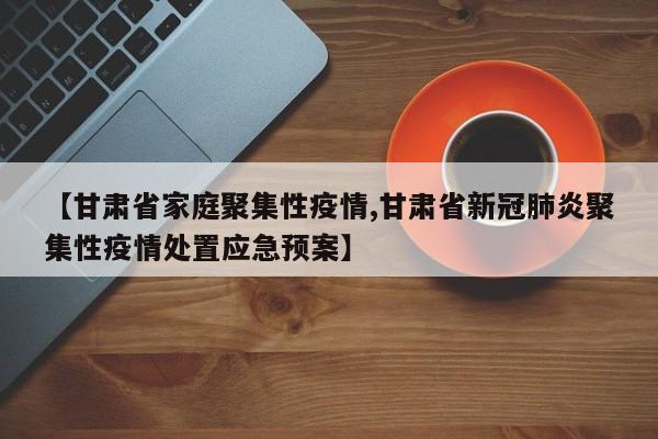 【甘肃省家庭聚集性疫情,甘肃省新冠肺炎聚集性疫情处置应急预案】