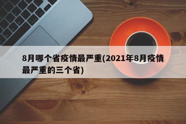 8月哪个省疫情最严重(2021年8月疫情最严重的三个省)