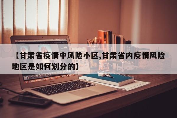 【甘肃省疫情中风险小区,甘肃省内疫情风险地区是如何划分的】