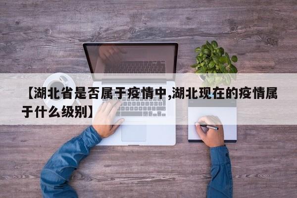【湖北省是否属于疫情中,湖北现在的疫情属于什么级别】