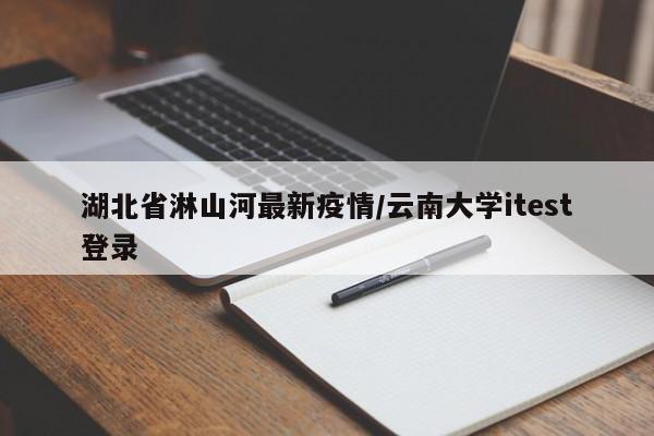 湖北省淋山河最新疫情/云南大学itest登录