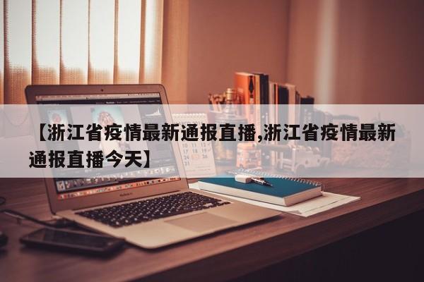 【浙江省疫情最新通报直播,浙江省疫情最新通报直播今天】
