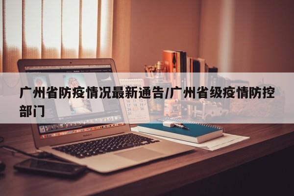 广州省防疫情况最新通告/广州省级疫情防控部门