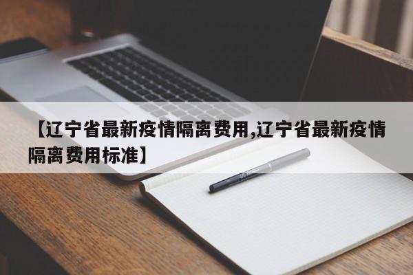 【辽宁省最新疫情隔离费用,辽宁省最新疫情隔离费用标准】