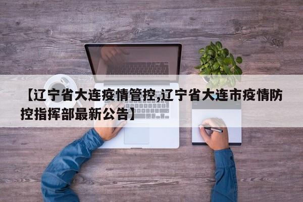 【辽宁省大连疫情管控,辽宁省大连市疫情防控指挥部最新公告】