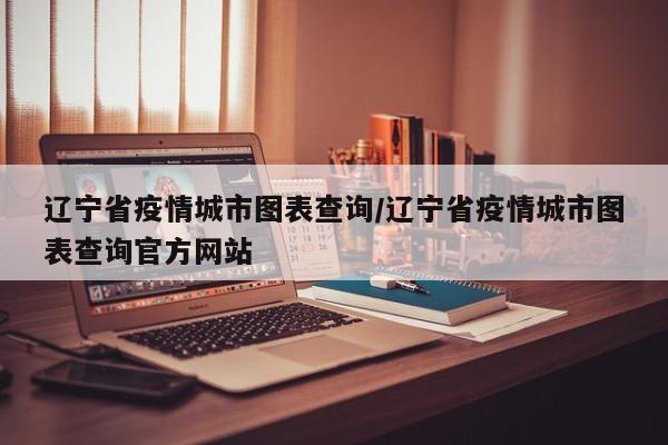 辽宁省疫情城市图表查询/辽宁省疫情城市图表查询官方网站