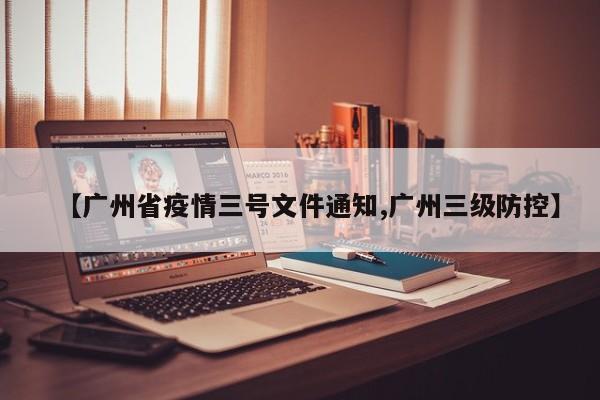 【广州省疫情三号文件通知,广州三级防控】