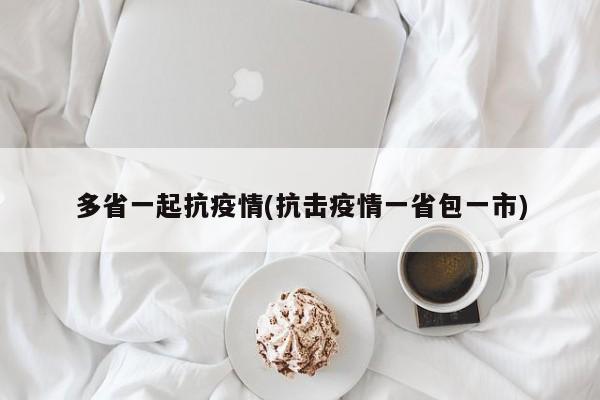 多省一起抗疫情(抗击疫情一省包一市)