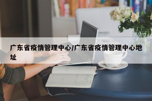 广东省疫情管理中心/广东省疫情管理中心地址