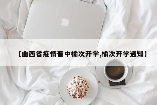 【山西省疫情晋中榆次开学,榆次开学通知】