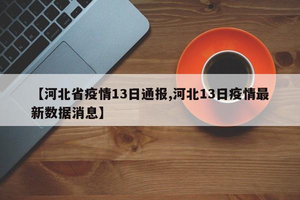 【河北省疫情13日通报,河北13日疫情最新数据消息】