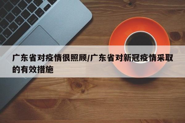 广东省对疫情很照顾/广东省对新冠疫情采取的有效措施