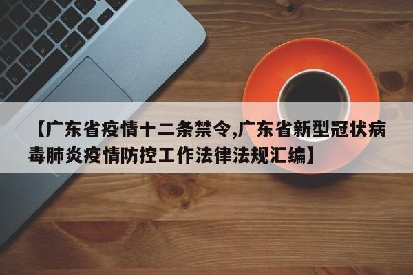 【广东省疫情十二条禁令,广东省新型冠状病毒肺炎疫情防控工作法律法规汇编】
