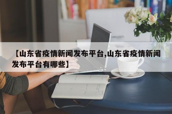 【山东省疫情新闻发布平台,山东省疫情新闻发布平台有哪些】