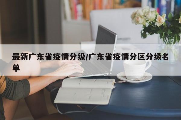 最新广东省疫情分级/广东省疫情分区分级名单