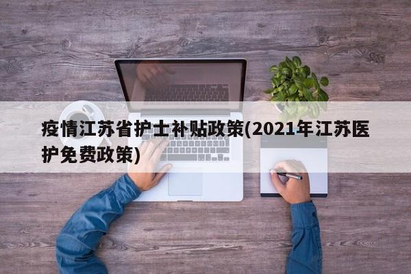 疫情江苏省护士补贴政策(2021年江苏医护免费政策)