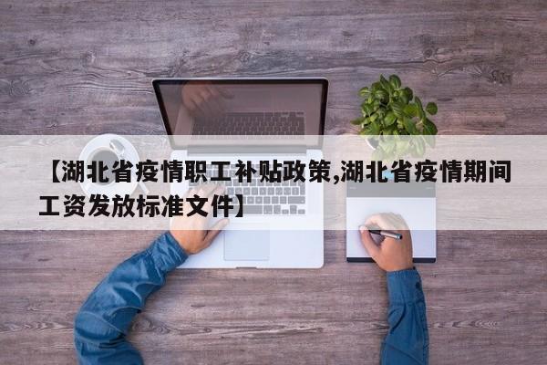 【湖北省疫情职工补贴政策,湖北省疫情期间工资发放标准文件】