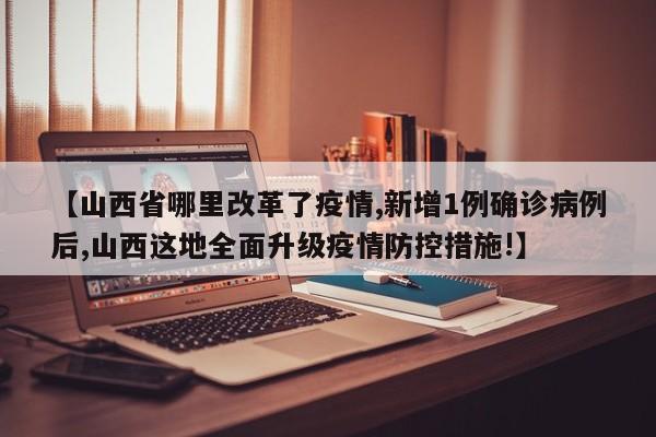 【山西省哪里改革了疫情,新增1例确诊病例后,山西这地全面升级疫情防控措施!】