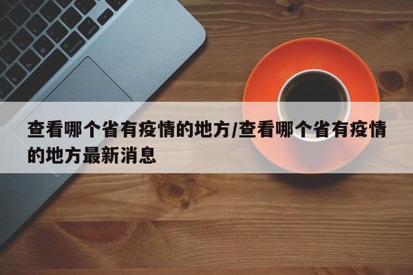 查看哪个省有疫情的地方/查看哪个省有疫情的地方最新消息