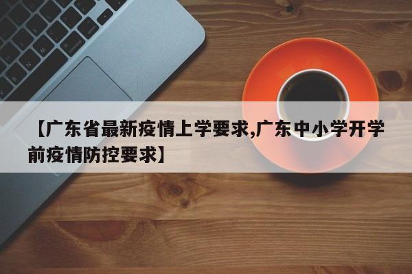 【广东省最新疫情上学要求,广东中小学开学前疫情防控要求】