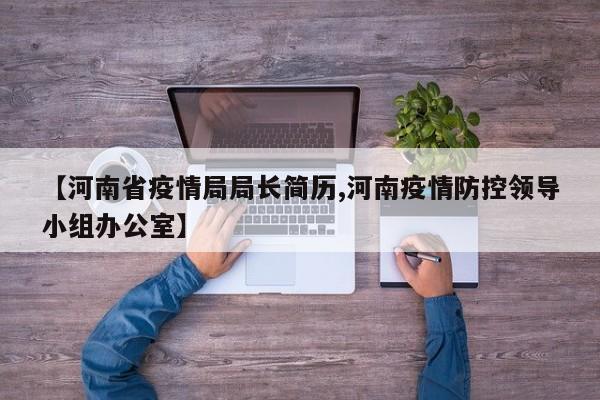 【河南省疫情局局长简历,河南疫情防控领导小组办公室】
