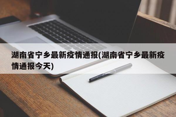 湖南省宁乡最新疫情通报(湖南省宁乡最新疫情通报今天)