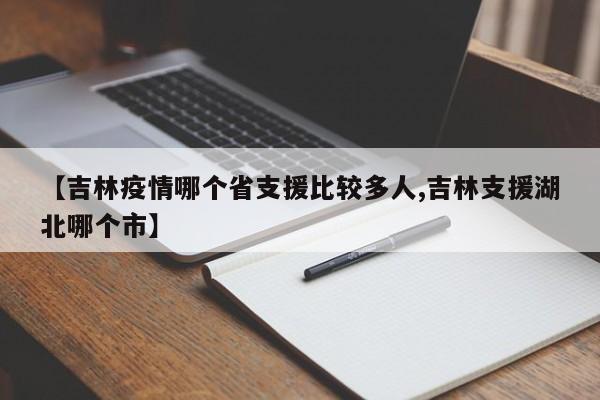 【吉林疫情哪个省支援比较多人,吉林支援湖北哪个市】