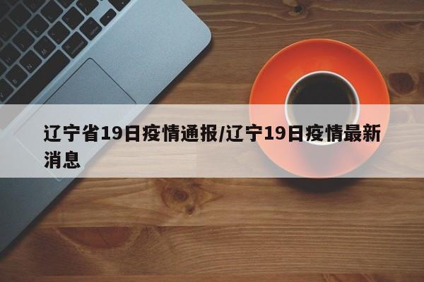 辽宁省19日疫情通报/辽宁19日疫情最新消息